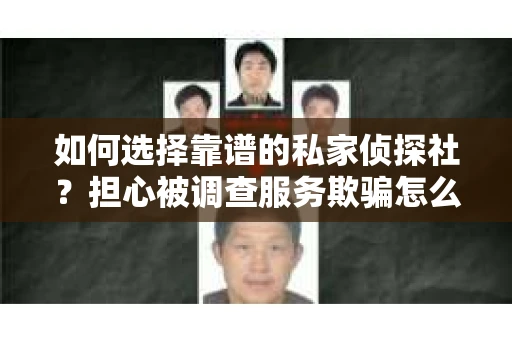 如何选择靠谱的私家侦探社？担心被调查服务欺骗怎么办？