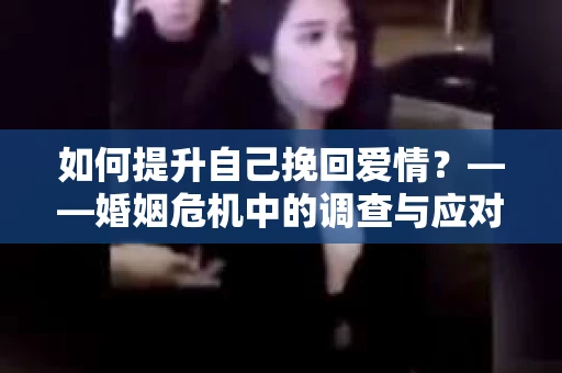 如何提升自己挽回爱情？——婚姻危机中的调查与应对策略