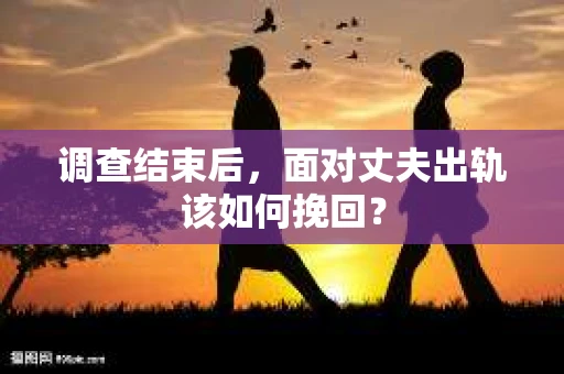 调查结束后，面对丈夫出轨该如何挽回？