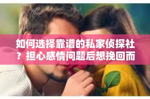 如何选择靠谱的私家侦探社？担心感情问题后想挽回而遭遇江苏女友提分手怎么办？