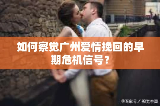 如何察觉广州爱情挽回的早期危机信号？