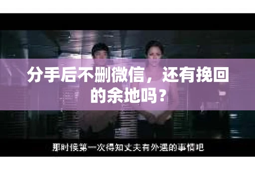 分手后不删微信，还有挽回的余地吗？