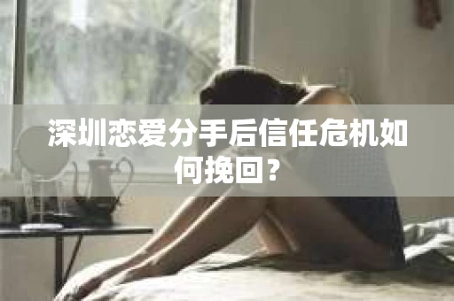 深圳恋爱分手后信任危机如何挽回？