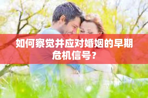 如何察觉并应对婚姻的早期危机信号？