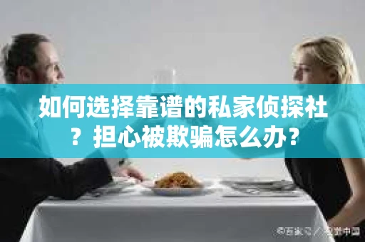 如何选择靠谱的私家侦探社？担心被欺骗怎么办？
