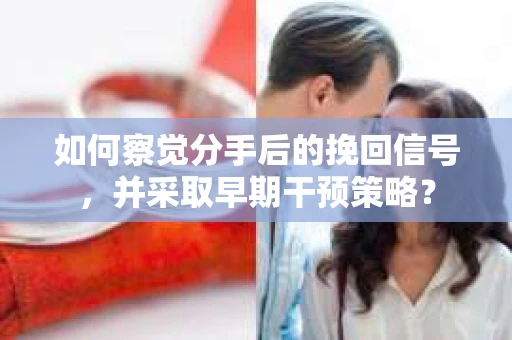 如何察觉分手后的挽回信号，并采取早期干预策略？