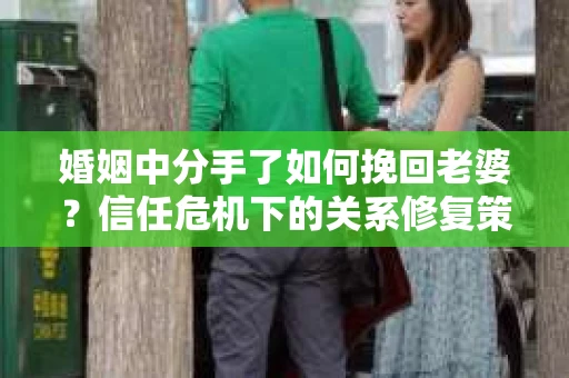 婚姻中分手了如何挽回老婆？信任危机下的关系修复策略