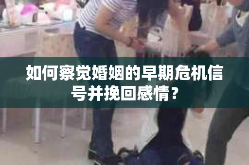 如何察觉婚姻的早期危机信号并挽回感情？