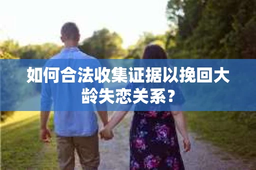 如何合法收集证据以挽回大龄失恋关系？