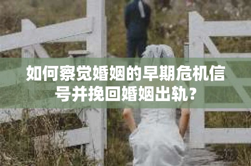 如何察觉婚姻的早期危机信号并挽回婚姻出轨？