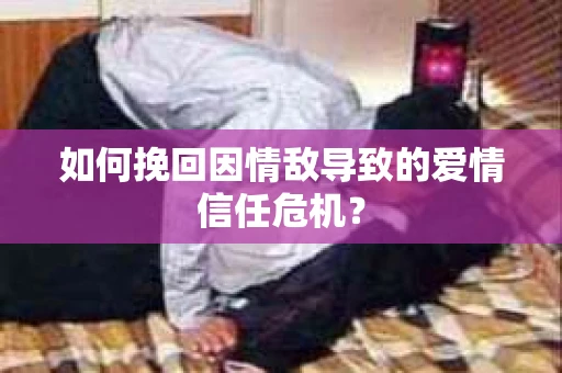 如何挽回因情敌导致的爱情信任危机？