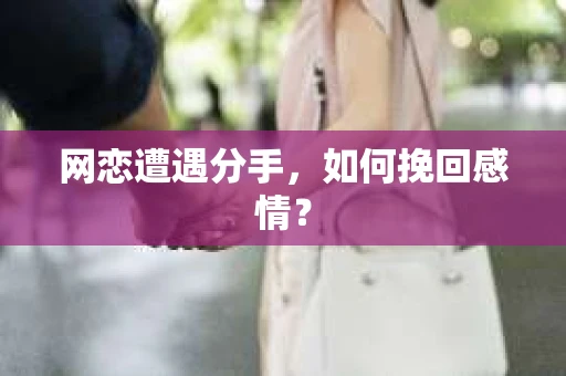 网恋遭遇分手，如何挽回感情？