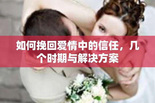 如何挽回爱情中的信任,几个时期与解决方案 如何挽回爱情中的信任,几个时期与解决方案