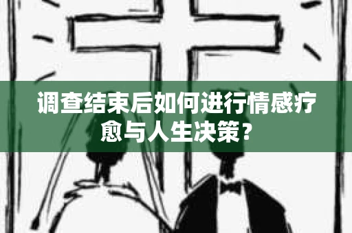 调查结束后如何进行情感疗愈与人生决策？