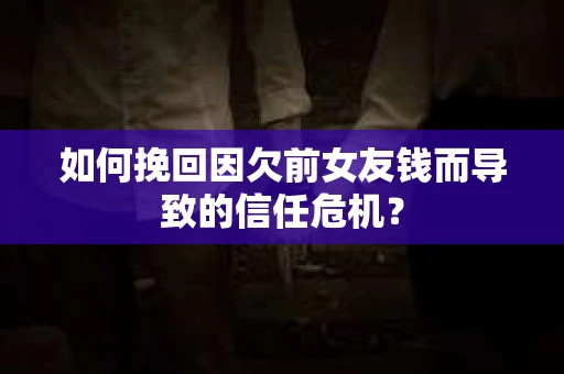 如何挽回因欠前女友钱而导致的信任危机？