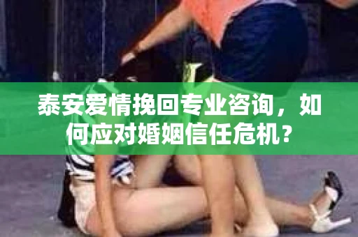 泰安爱情挽回专业咨询，如何应对婚姻信任危机？