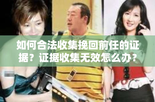 如何合法收集挽回前任的证据？证据收集无效怎么办？