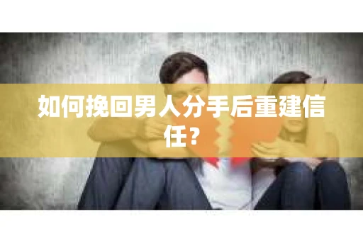 如何挽回男人分手后重建信任？