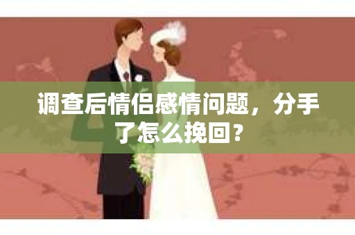 调查后情侣感情问题，分手了怎么挽回？