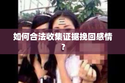 如何合法收集证据挽回感情？