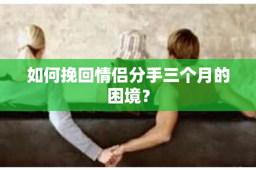 如何挽回情侣分手三个月的困境？