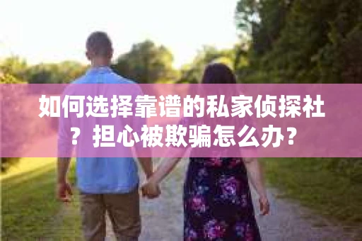 如何选择靠谱的私家侦探社？担心被欺骗怎么办？