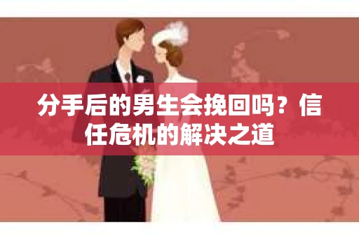 分手后的男生会挽回吗？信任危机的解决之道
