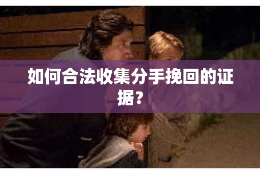 如何合法收集分手挽回的证据？