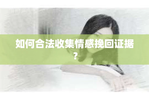 如何合法收集情感挽回证据？