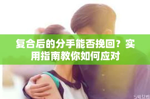复合后的分手能否挽回？实用指南教你如何应对