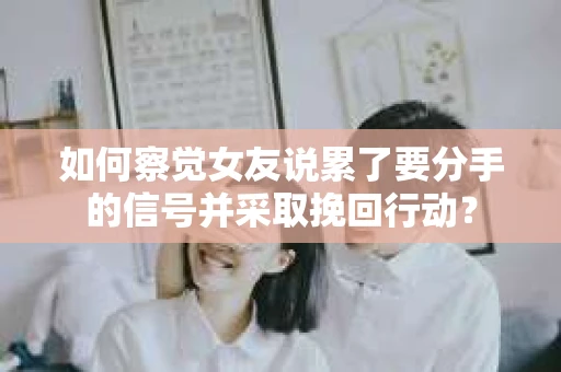 如何察觉女友说累了要分手的信号并采取挽回行动？