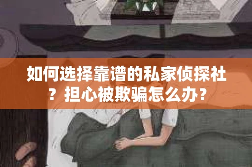 如何选择靠谱的私家侦探社？担心被欺骗怎么办？
