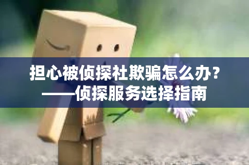 担心被侦探社欺骗怎么办？——侦探服务选择指南